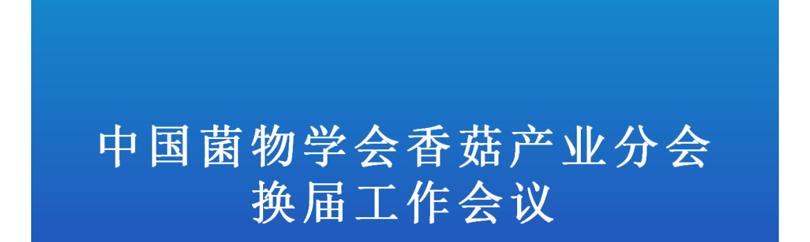【会议通知】中国菌物学会香菇产业分会换届工作会议